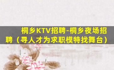 桐乡KTV招聘-桐乡夜场招聘（寻人才为求职模特找舞台）